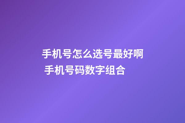 手机号怎么选号最好啊 手机号码数字组合